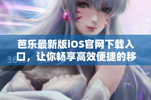 芭乐最新版iOS官网下载入口，让你畅享高效便捷的移动体验
