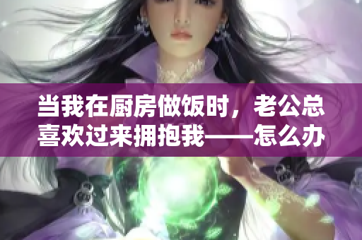 当我在厨房做饭时，老公总喜欢过来拥抱我——怎么办？