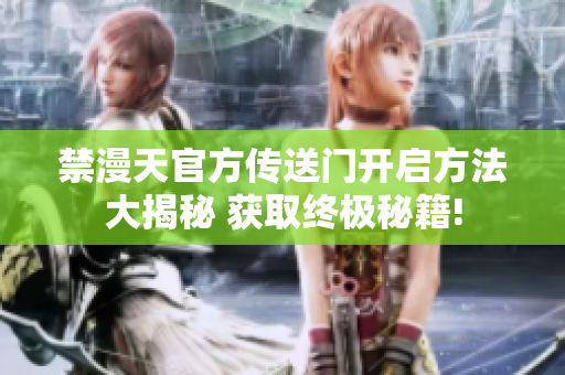 禁漫天官方传送门开启方法大揭秘 获取终极秘籍!