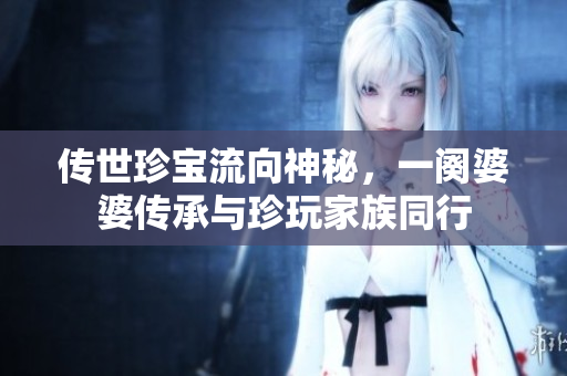 传世珍宝流向神秘，一阕婆婆传承与珍玩家族同行