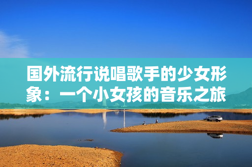 国外流行说唱歌手的少女形象：一个小女孩的音乐之旅