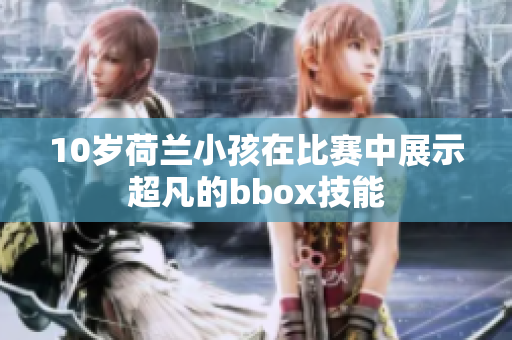 10岁荷兰小孩在比赛中展示超凡的bbox技能