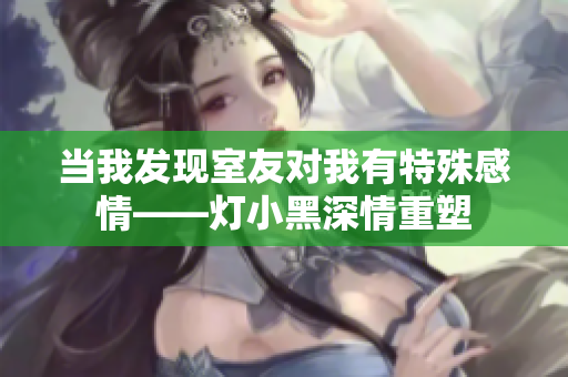 当我发现室友对我有特殊感情——灯小黑深情重塑