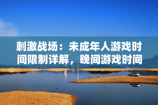 刺激战场：未成年人游戏时间限制详解，晚间游戏时间禁令揭秘
