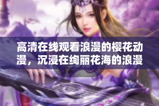 高清在线观看浪漫的樱花动漫，沉浸在绚丽花海的浪漫之旅