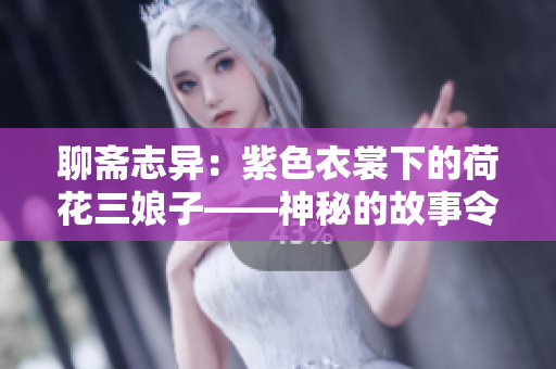 聊斋志异：紫色衣裳下的荷花三娘子——神秘的故事令人遐想