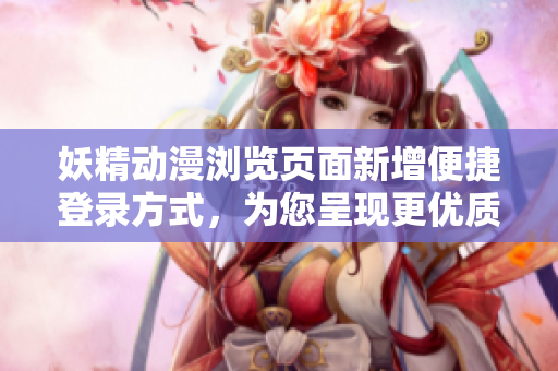 妖精动漫浏览页面新增便捷登录方式，为您呈现更优质的用户体验