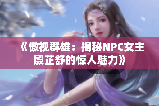 《傲视群雄：揭秘NPC女主殷芷舒的惊人魅力》
