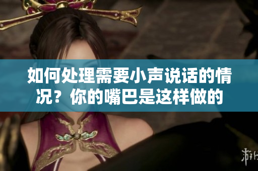 如何处理需要小声说话的情况？你的嘴巴是这样做的