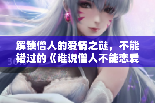 解锁僧人的爱情之谜，不能错过的《谁说僧人不能恋爱第二季》！
