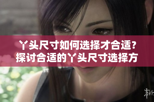 丫头尺寸如何选择才合适？探讨合适的丫头尺寸选择方法