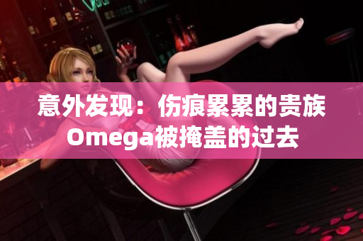 意外发现：伤痕累累的贵族Omega被掩盖的过去