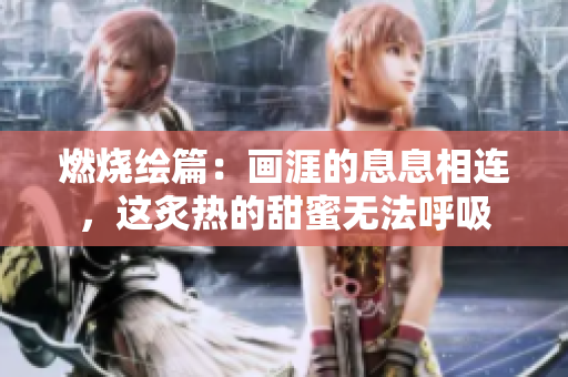 燃烧绘篇：画涯的息息相连，这炙热的甜蜜无法呼吸