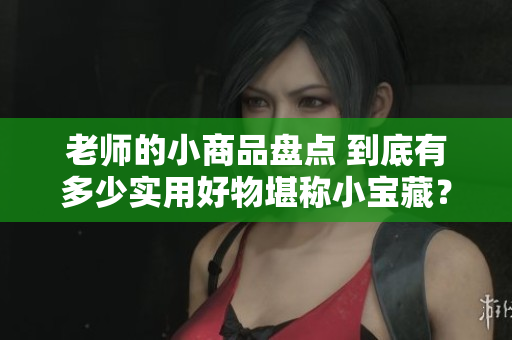 老师的小商品盘点 到底有多少实用好物堪称小宝藏？