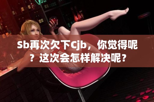 Sb再次欠下Cjb，你觉得呢？这次会怎样解决呢？