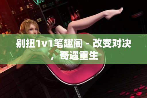 别扭1v1笔趣阁 - 改变对决，奇遇重生