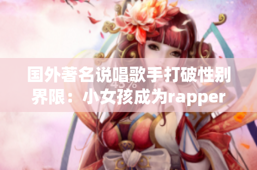 国外著名说唱歌手打破性别界限：小女孩成为rapper的新变革
