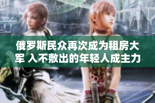 俄罗斯民众再次成为租房大军 入不敷出的年轻人成主力