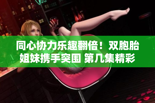 同心协力乐趣翻倍！双胞胎姐妹携手突围 第几集精彩登场