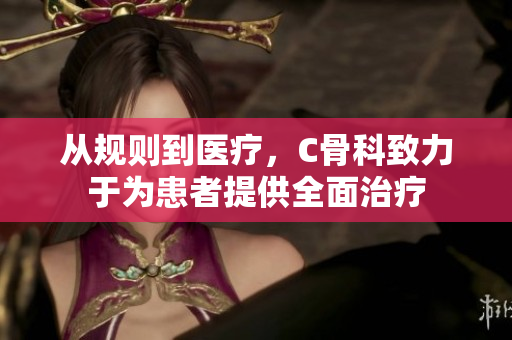 从规则到医疗，C骨科致力于为患者提供全面治疗