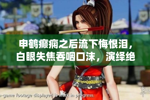 申鹤癫痫之后流下悔恨泪，白眼失焦吞咽口沫，演绎绝世逆袭之路