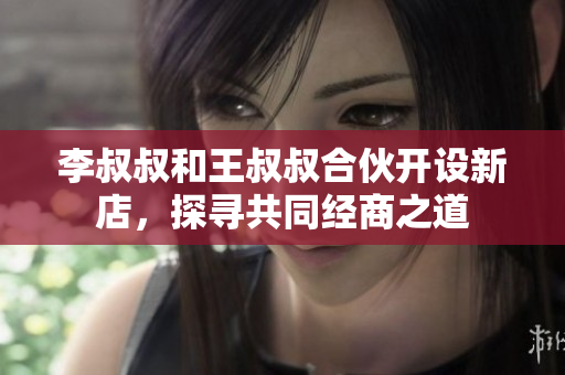 李叔叔和王叔叔合伙开设新店，探寻共同经商之道