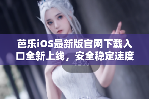芭乐iOS最新版官网下载入口全新上线，安全稳定速度快