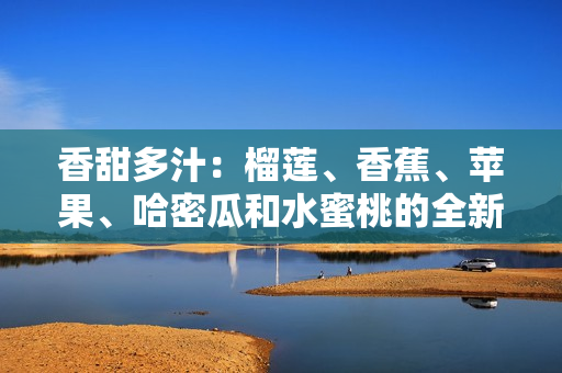 香甜多汁：榴莲、香蕉、苹果、哈密瓜和水蜜桃的全新组合！
