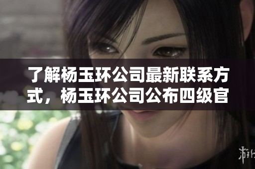 了解杨玉环公司最新联系方式，杨玉环公司公布四级官方电话