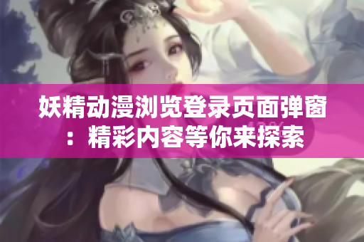 妖精动漫浏览登录页面弹窗：精彩内容等你来探索