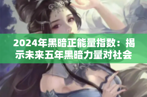 2024年黑暗正能量指数：揭示未来五年黑暗力量对社会的潜在影响