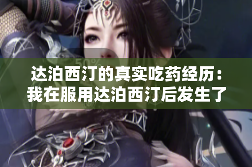 达泊西汀的真实吃药经历：我在服用达泊西汀后发生了什么？