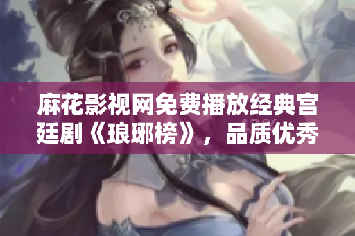 麻花影视网免费播放经典宫廷剧《琅琊榜》，品质优秀观影体验佳