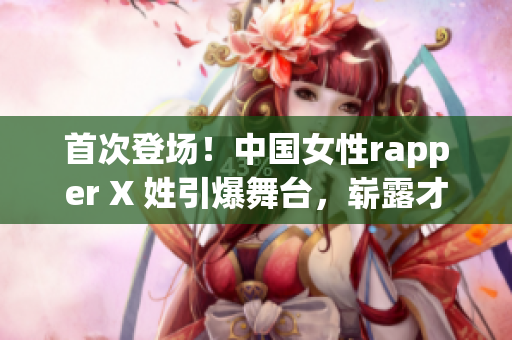 首次登场！中国女性rapper X 姓引爆舞台，崭露才华！