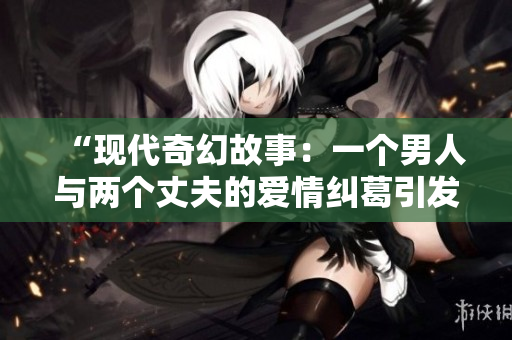“现代奇幻故事：一个男人与两个丈夫的爱情纠葛引发命运转折！”