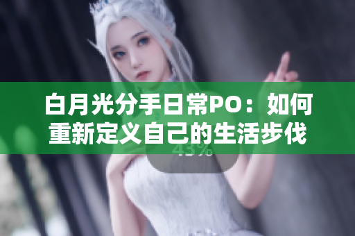 白月光分手日常PO：如何重新定义自己的生活步伐