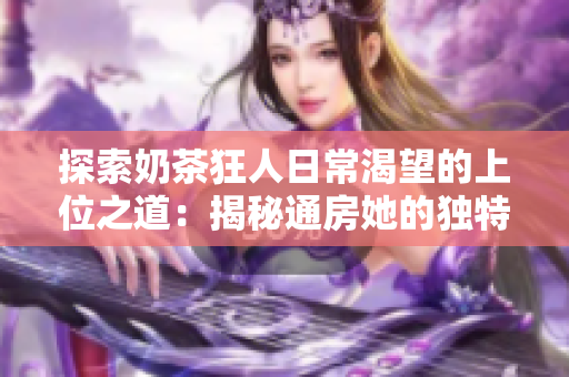 探索奶茶狂人日常渴望的上位之道：揭秘通房她的独特热爱