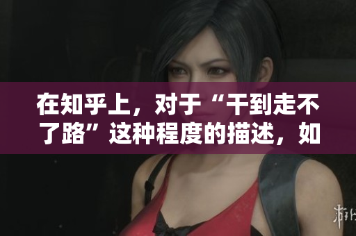在知乎上，对于“干到走不了路”这种程度的描述，如何理解？