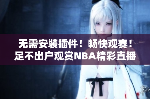 无需安装插件！畅快观赛！足不出户观赏NBA精彩直播