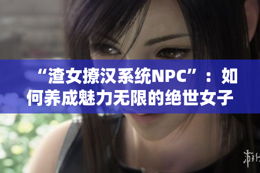 “渣女撩汉系统NPC”：如何养成魅力无限的绝世女子？
