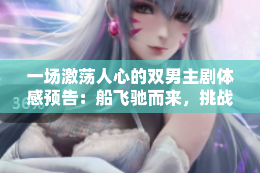 一场激荡人心的双男主剧体感预告：船飞驰而来，挑战乘风破浪