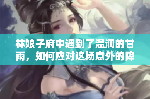 林娘子府中遇到了温润的甘雨，如何应对这场意外的降雨？ 