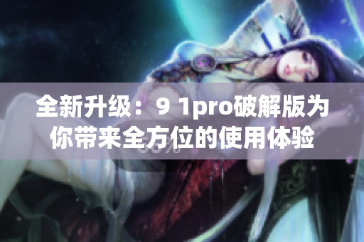 全新升级：9 1pro破解版为你带来全方位的使用体验