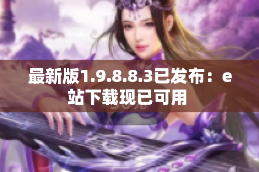 最新版1.9.8.8.3已发布：e站下载现已可用 