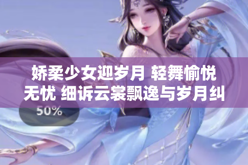 娇柔少女迎岁月 轻舞愉悦无忧 细诉云裳飘逸与岁月纠缠