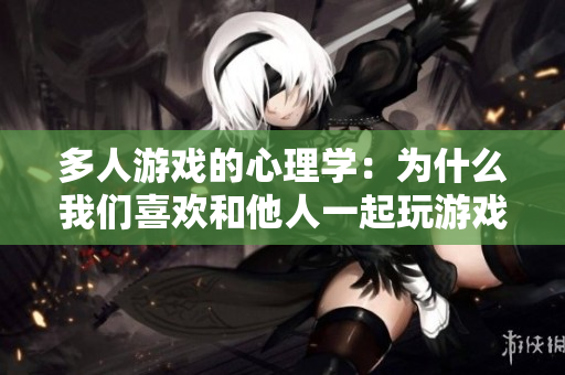 多人游戏的心理学：为什么我们喜欢和他人一起玩游戏？