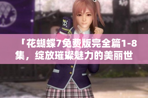 「花蝴蝶7免费版完全篇1-8集，绽放璀璨魅力的美丽世界」