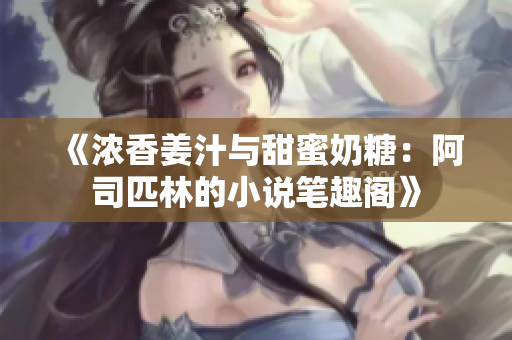《浓香姜汁与甜蜜奶糖：阿司匹林的小说笔趣阁》