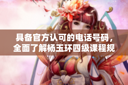 具备官方认可的电话号码，全面了解杨玉环四级课程规划