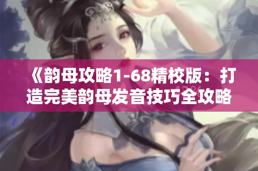 《韵母攻略1-68精校版：打造完美韵母发音技巧全攻略》